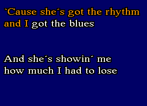 CauSe she's got the rhythm
and I got the blues

And she's showin' me
how much I had to lose