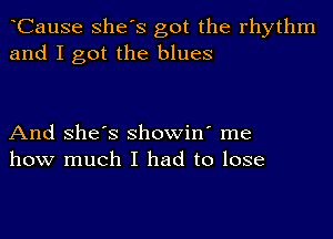 CauSe she's got the rhythm
and I got the blues

And she's showin' me
how much I had to lose