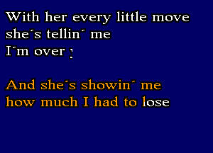 XVith her every little move
she's tellin' me
I'm over 3

And she's showin' me
how much I had to lose