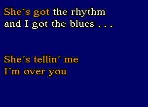 She's got the rhythm
and I got the blues . . .

She's tellin' me
I'm over you