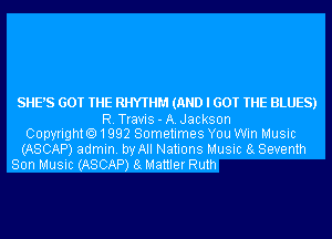 SHE'S GOT THE RHYTHM (AND I GOT THE BLUES)
R.Travis-A.Jackson
Copyrighto1992 Sometimes You Win Music
(ASCAP) admin. by All Nations Music 8g Seventh
Son Music (ASCAP) 8g Mattler Ruth