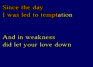 Since the day
I was led to temptation

And in weakness
did let your love down