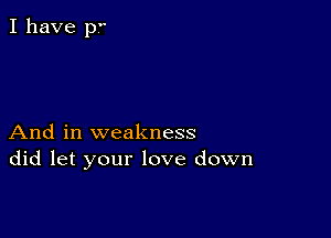 I have pf

And in weakness
did let your love down