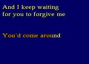 And I keep waiting
for you to forgive me

You'd come around