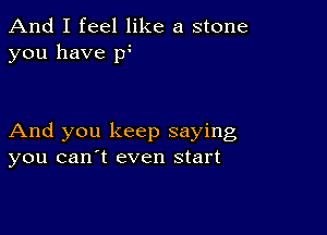 And I feel like a stone
you have po

And you keep saying
you canyt even start