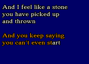 And I feel like a stone
you have picked up
and thrown

And you keep saying
you canyt even start