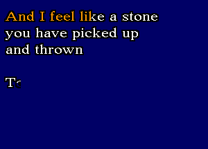 And I feel like a stone

you have picked up
and thrown

T,-