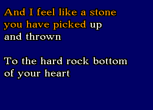 And I feel like a stone
you have picked up
and thrown

To the hard rock bottom
of your heart