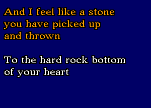 And I feel like a stone
you have picked up
and thrown

To the hard rock bottom
of your heart