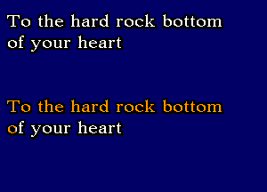 To the hard rock bottom
of your heart

To the hard rock bottom
of your heart