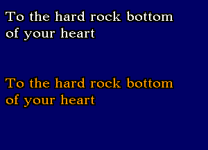 To the hard rock bottom
of your heart

To the hard rock bottom
of your heart