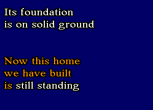 Its foundation
is on solid ground

Now this home
we have built
is still standing