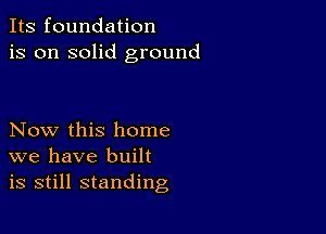 Its foundation
is on solid ground

Now this home
we have built
is still standing