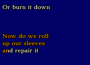 0r burn it down

Now do we roll
up our sleeves
and repair it