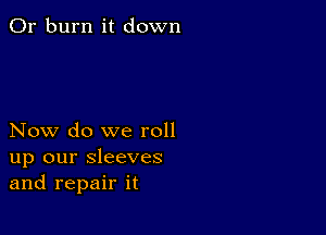 0r burn it down

Now do we roll
up our sleeves
and repair it