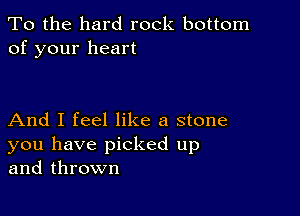 To the hard rock bottom
of your heart

And I feel like a stone
you have picked up
and thrown