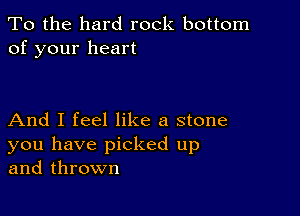 To the hard rock bottom
of your heart

And I feel like a stone
you have picked up
and thrown