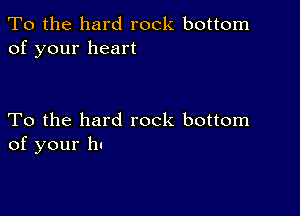 To the hard rock bottom
of your heart

To the hard rock bottom
of your ht