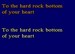 To the hard rock bottom
of your heart

To the hard rock bottom
of your heart