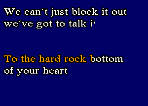 We can't just block it out
we've got to talk P

To the hard rock bottom
of your heart