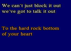 We can't just block it out
we've got to talk it out

To the hard rock bottom
of your heart