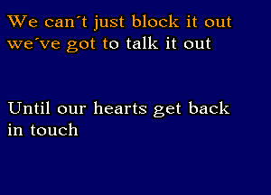 We can't just block it out
we've got to talk it out

Until our hearts get back
in touch