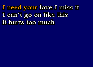 I need your love I miss it
I can't go on like this
it hurts too much