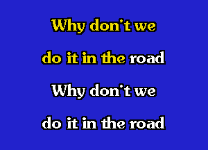 Why don't we

do it in the road

Why don't we

do it in the road