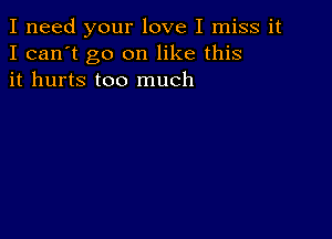 I need your love I miss it
I can't go on like this
it hurts too much