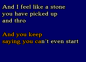 And I feel like a stone

you have picked up
and thro

And you keep
saying you can't even start