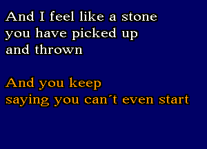 And I feel like a stone

you have picked up
and thrown

And you keep
saying you can't even start