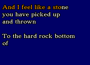 And I feel like a stone
you have picked up
and thrown

To the hard rock bottom
of