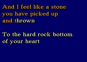 And I feel like a stone
you have picked up
and thrown

To the hard rock bottom
of your heart