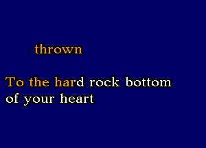 thrown

To the hard rock bottom
of your heart