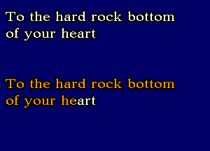 To the hard rock bottom
of your heart

To the hard rock bottom
of your heart