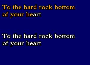 To the hard rock bottom
of your heart

To the hard rock bottom
of your heart