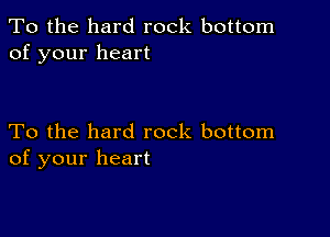 To the hard rock bottom
of your heart

To the hard rock bottom
of your heart