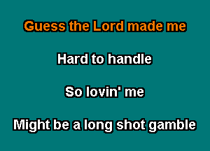 Guess the Lord made me

Hard to handle

80 lovin' me

Might be a long shot gamble