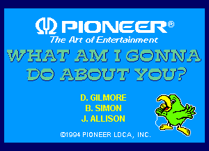 (U) pncweenw

7775 Art of Entertainment

WHAT AM I GONNA
DO ABOUT YOU?

D. GILMORE , .
B. SIMON Q9 '14
J. ALLISON

E11994 PIONEER LUCA, INC.