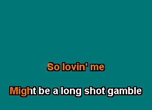 So lovin' me

Might be a long shot gamble