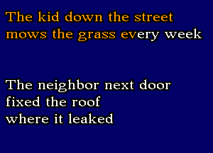 The kid down the street
mows the grass every week

The neighbor next door
fixed the roof
where it leaked