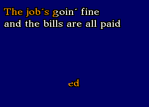 The job's goin' fine
and the bills are all paid