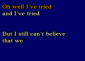 Oh well I've tried
and I've tried

But I still can't believe
that we