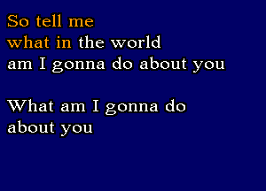 So tell me
what in the world
am I gonna do about you

XVhat am I gonna do
about you