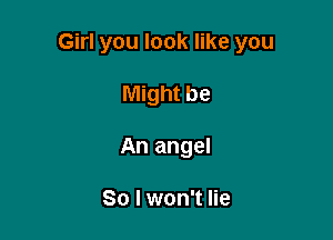 Girl you look like you

Might be
An angel

So I won't lie