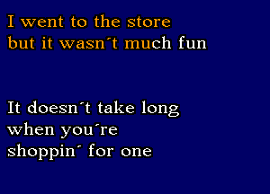 I went to the store
but it wasn't much fun

It doesn't take long
When you re
shoppin for one