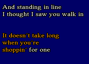 And standing in line
I thought I saw you walk in

It doesn't take long
When you re
shoppin for one