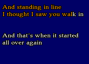 And standing in line
I thought I saw you walk in

And that's when it started
all over again