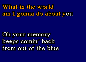 What in the world
am I gonna do about you

Oh your memory
keeps comin back
from out of the blue