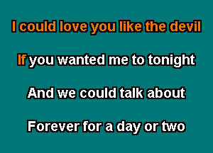 I could love you like the devil
If you wanted me to tonight
And we could talk about

Forever for a day or two